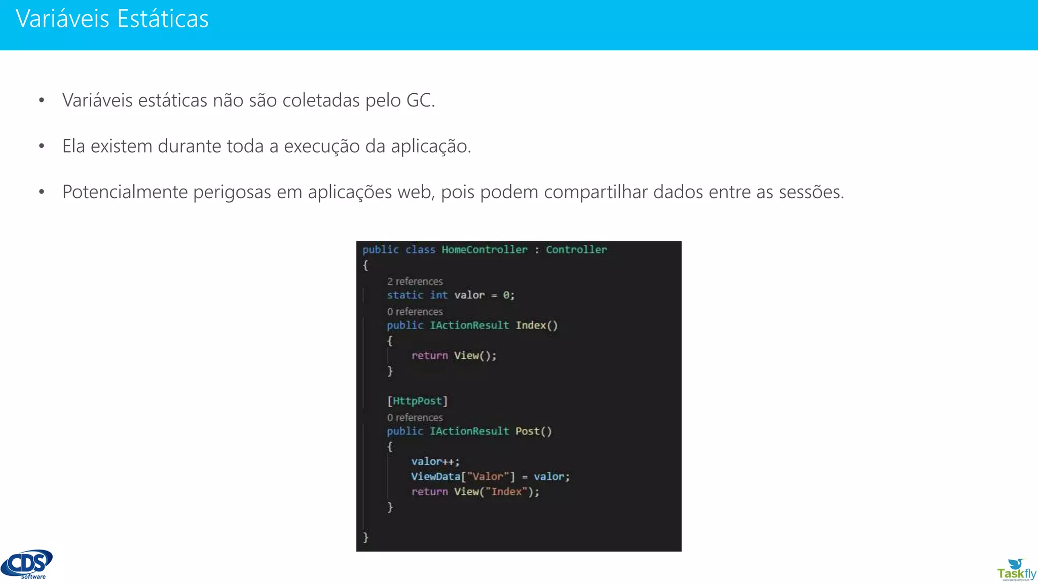 www.gotaskfly.com
• Variáveis estáticas não são coletadas pelo GC.
• Ela existem durante toda a execução da aplicação.
• Potencialmente perigosas em aplicações web, pois podem compartilhar dados entre as sessões.
 