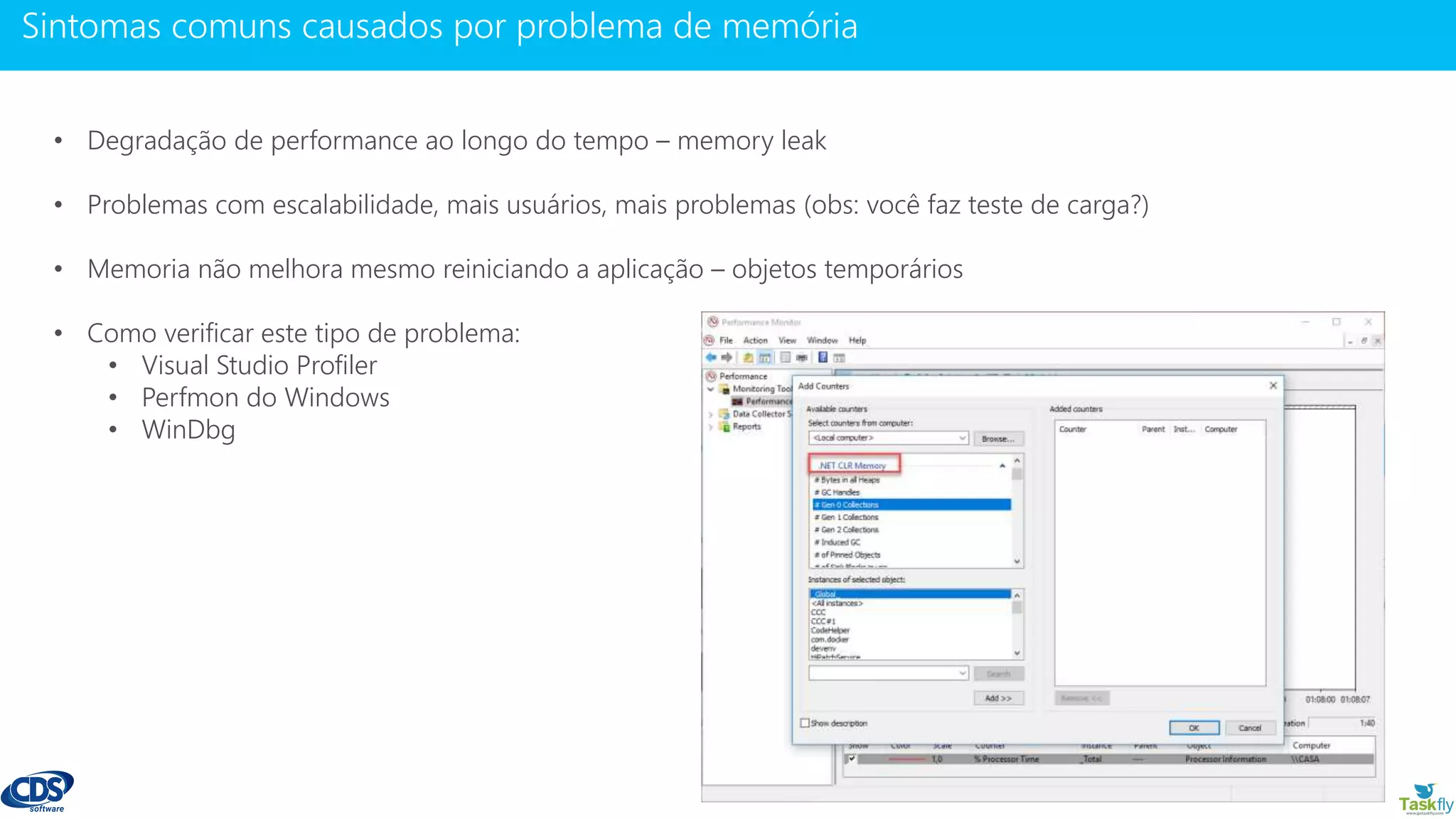 www.gotaskfly.com
• Degradação de performance ao longo do tempo – memory leak
• Problemas com escalabilidade, mais usuários, mais problemas (obs: você faz teste de carga?)
• Memoria não melhora mesmo reiniciando a aplicação – objetos temporários
• Como verificar este tipo de problema:
• Visual Studio Profiler
• Perfmon do Windows
• WinDbg
 