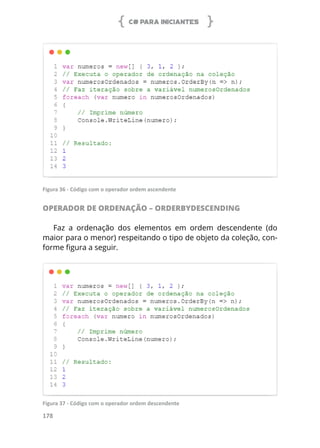 C# PARA INICIANTES
178
Figura 36 - Código com o operador ordem ascendente
OPERADOR DE ORDENAÇÃO – ORDERBYDESCENDING
Faz a ordenação dos elementos em ordem descendente (do
maior para o menor) respeitando o tipo de objeto da coleção, con-
forme figura a seguir.
Figura 37 - Código com o operador ordem descendente
 