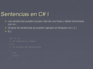 Sentencias en C# I
 ►   Las sentencias pueden ocupar más de una línea y deben terminarse
     con un ;
 ►   Grupos de sentencias se pueden agrupar en bloques con { y }
 ►   E.j:

     int i, j;
     // un sentencia simple
     i=1;
     // un bloque de sentencias
     {
       j=2;
       i=i+j;
     }
 