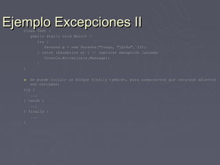 Ejemplo Excepciones II
   class Test {
      public static void Main() {
         try {
            Persona p = new Persona("Diego, "Ipiña", 12);
         } catch (Exception e) { // capturar excepción lanzada
            Console.WriteLine(e.Message);
         }
   }

   ►  Se puede incluir un bloque finally también, para asegurarnos que recursos abiertos
      son cerrados:
   try {
      ...
   } catch {
      ...
   } finally {
      ...
   }
 