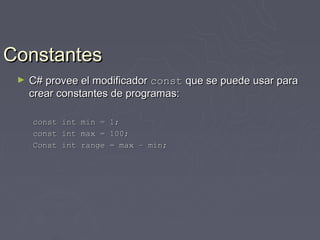 Constantes
 ►   C# provee el modificador const que se puede usar para
     crear constantes de programas:

     const int min = 1;
     const int max = 100;
     Const int range = max – min;
 