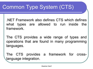 Common Type System (CTS) .NET Framework also defines CTS which defines what types are allowed to run inside the framework.  The CTS provides a wide range of types and operations that are found in many programming languages. The CTS provides a framework for cross-language integration. 