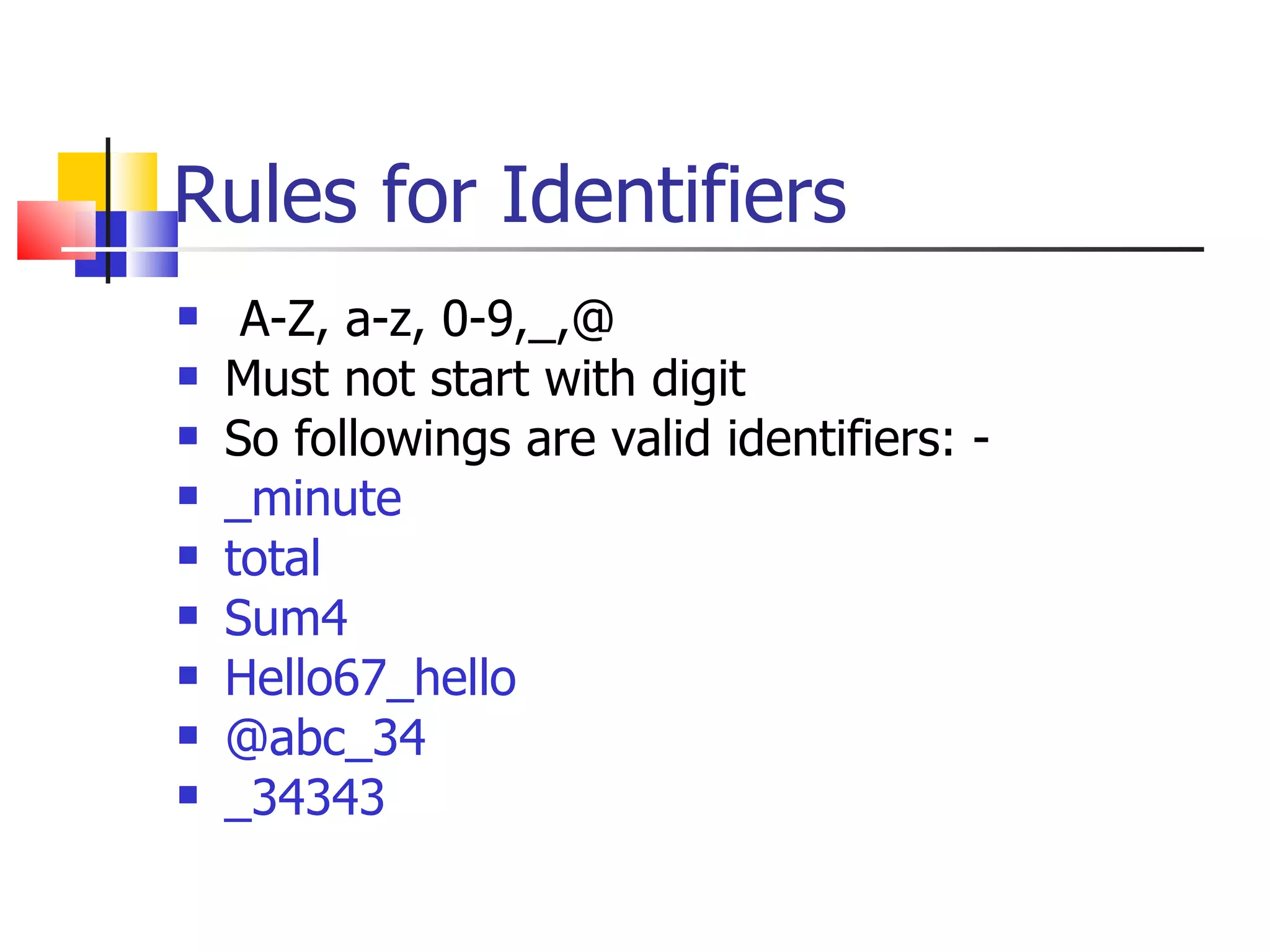 Rules for Identifiers A-Z, a-z, 0-9,_,@ Must not start with digit So followings are valid identifiers: - _minute total Sum4 Hello67_hello @abc_34 _34343 
