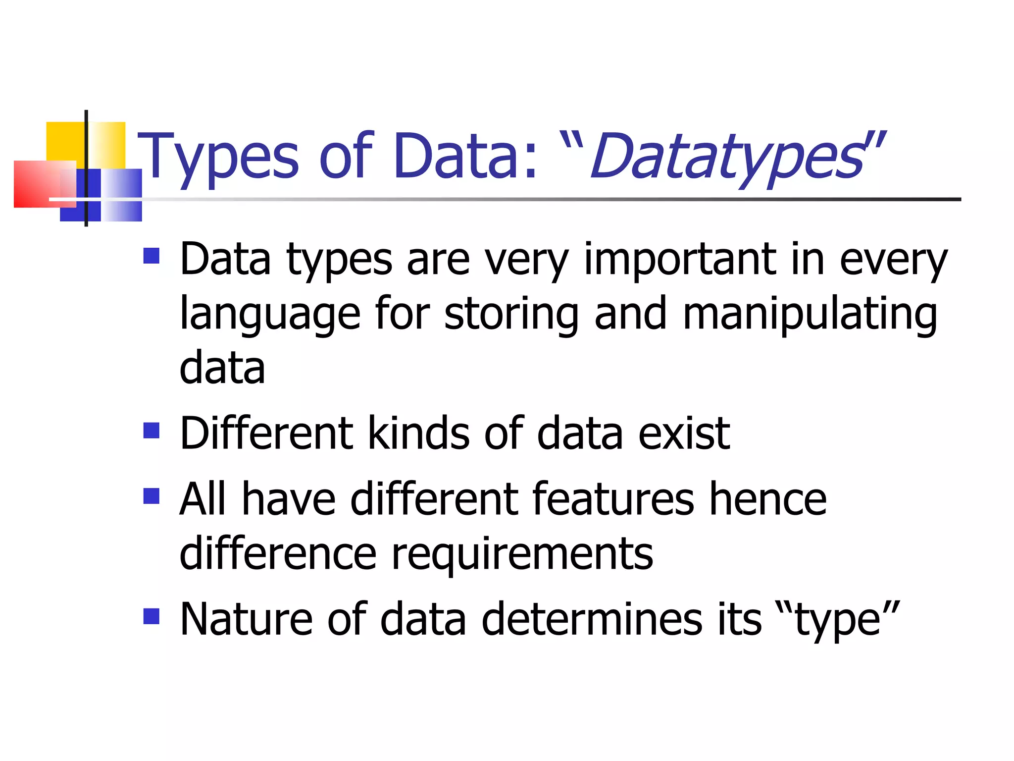 Types of Data: “ Datatypes ” Data types are very important in every language for storing and manipulating data Different kinds of data exist All have different features hence difference requirements Nature of data determines its “type” 