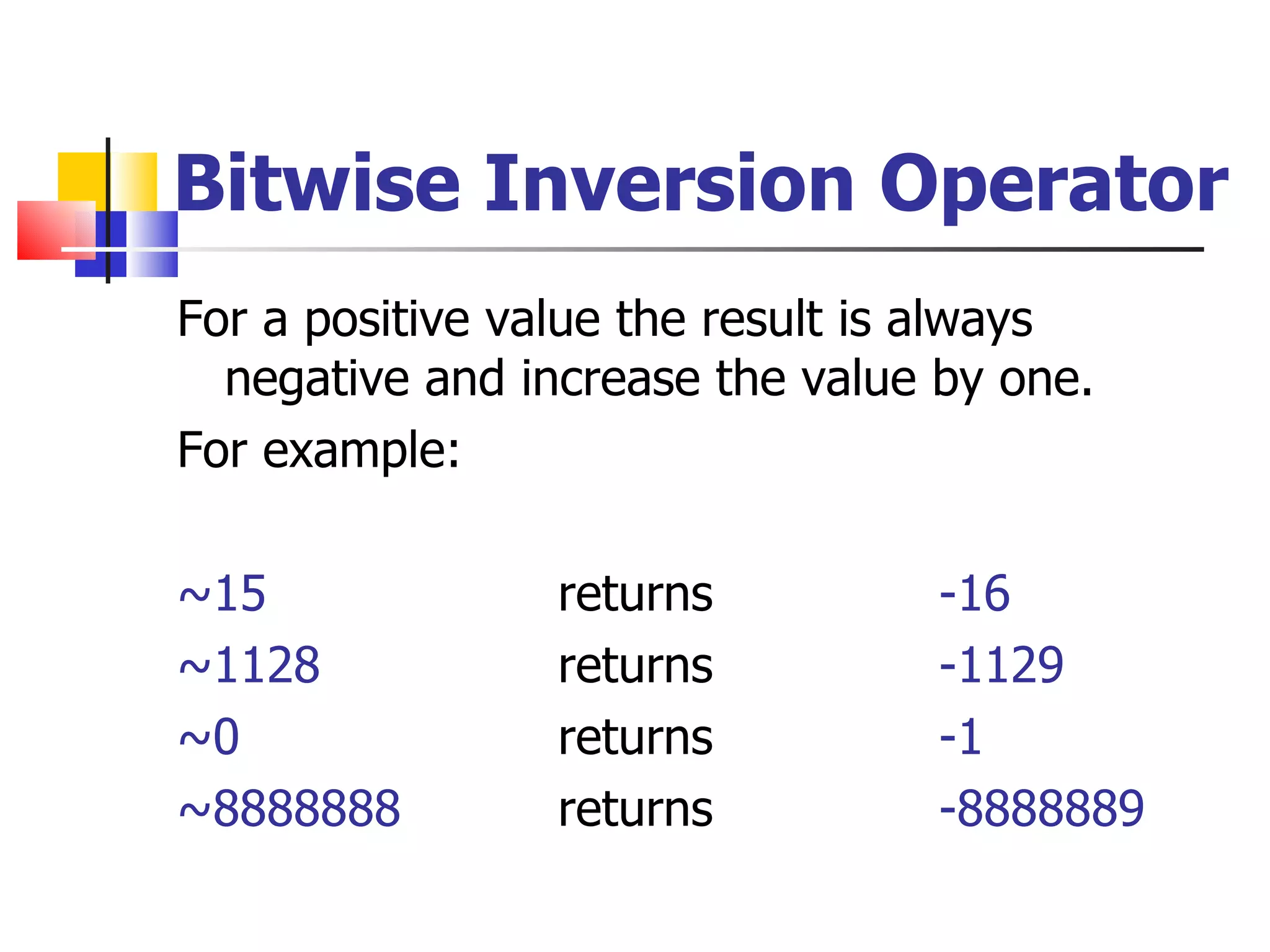 Bitwise Inversion Operator For a positive value the result is always negative and increase the value by one. For example: ~15 returns   -16 ~1128 returns   -1129 ~0 returns   -1 ~8888888 returns   -8888889 