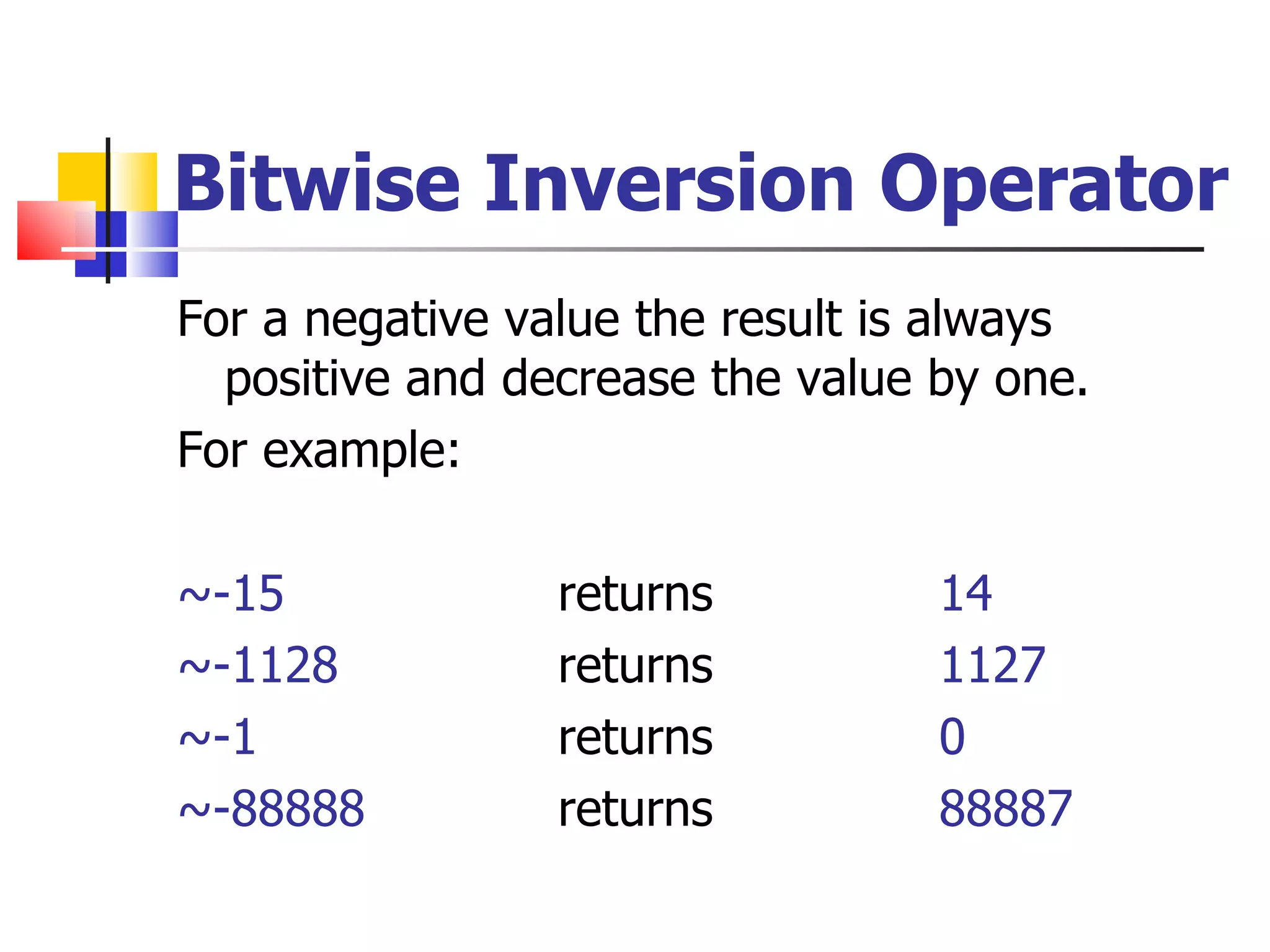 Bitwise Inversion Operator For a negative value the result is always positive and decrease the value by one. For example: ~-15 returns   14 ~-1128 returns   1127 ~-1 returns   0 ~-88888 returns   88887 