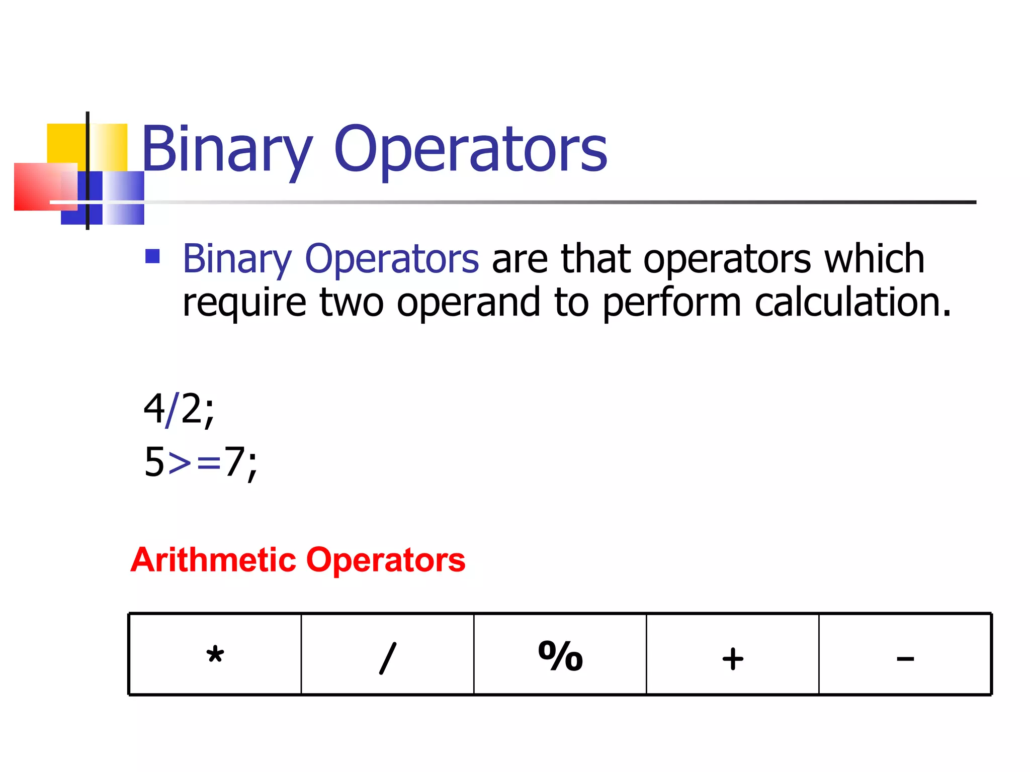 Binary Operators Binary Operators   are that operators which require two operand to perform calculation. 4 / 2; 5 >= 7; Arithmetic Operators * / % + - 