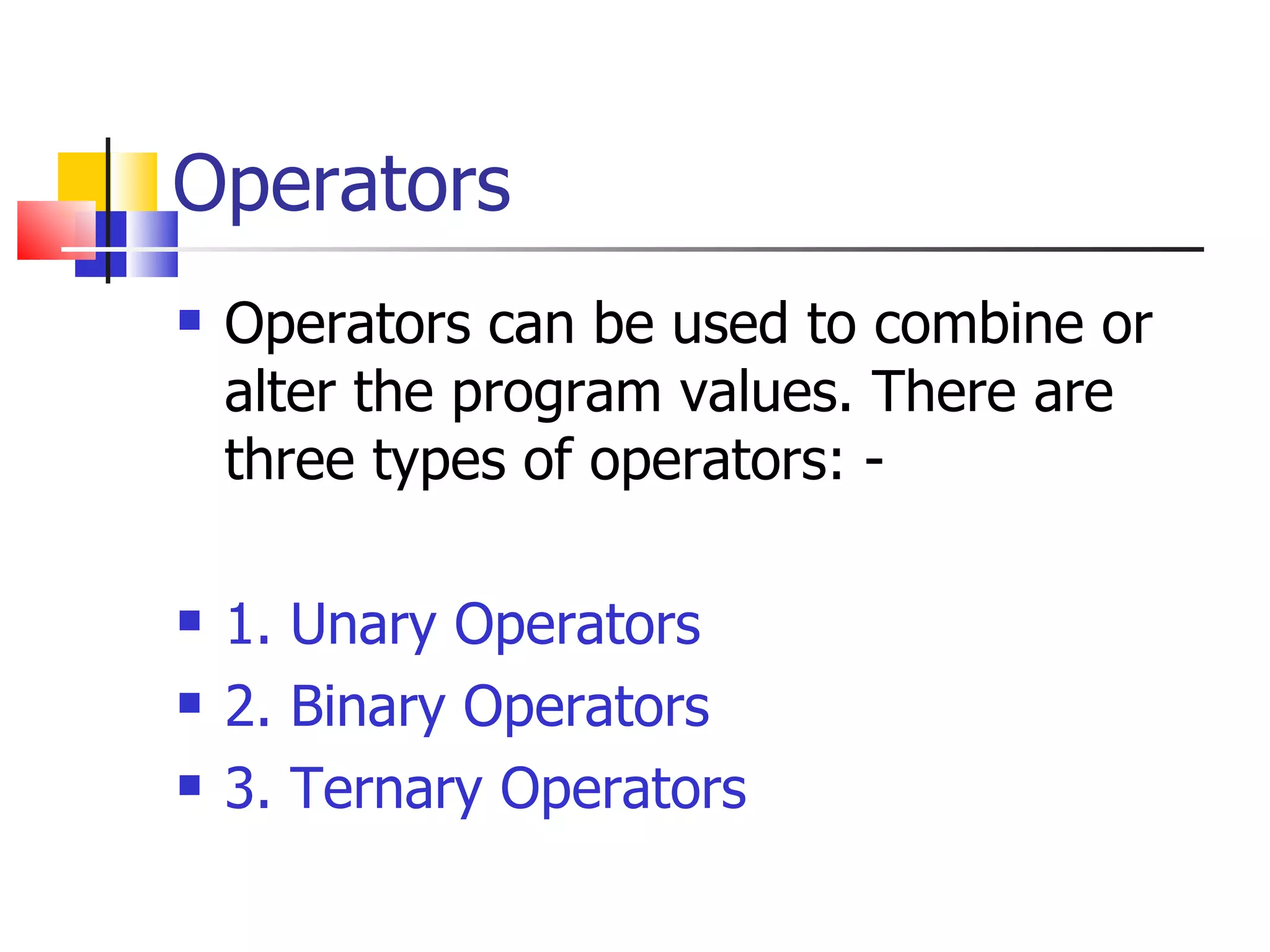 Operators Operators can be used to combine or alter the program values. There are three types of operators: - 1. Unary Operators 2. Binary Operators 3. Ternary Operators 