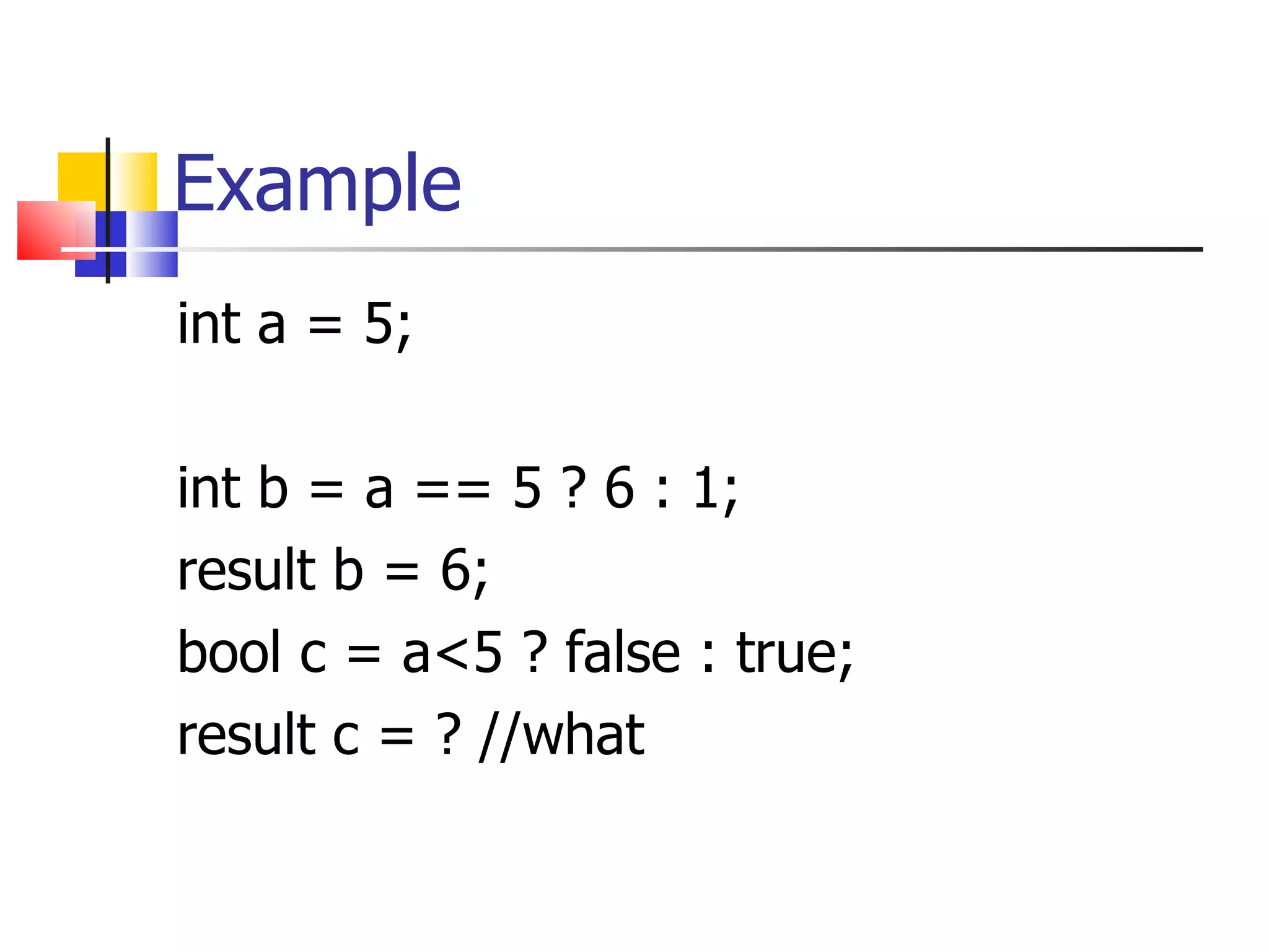 Example int a = 5; int b = a == 5 ? 6 : 1; result b = 6; bool c = a<5 ? false : true; result c = ? //what 