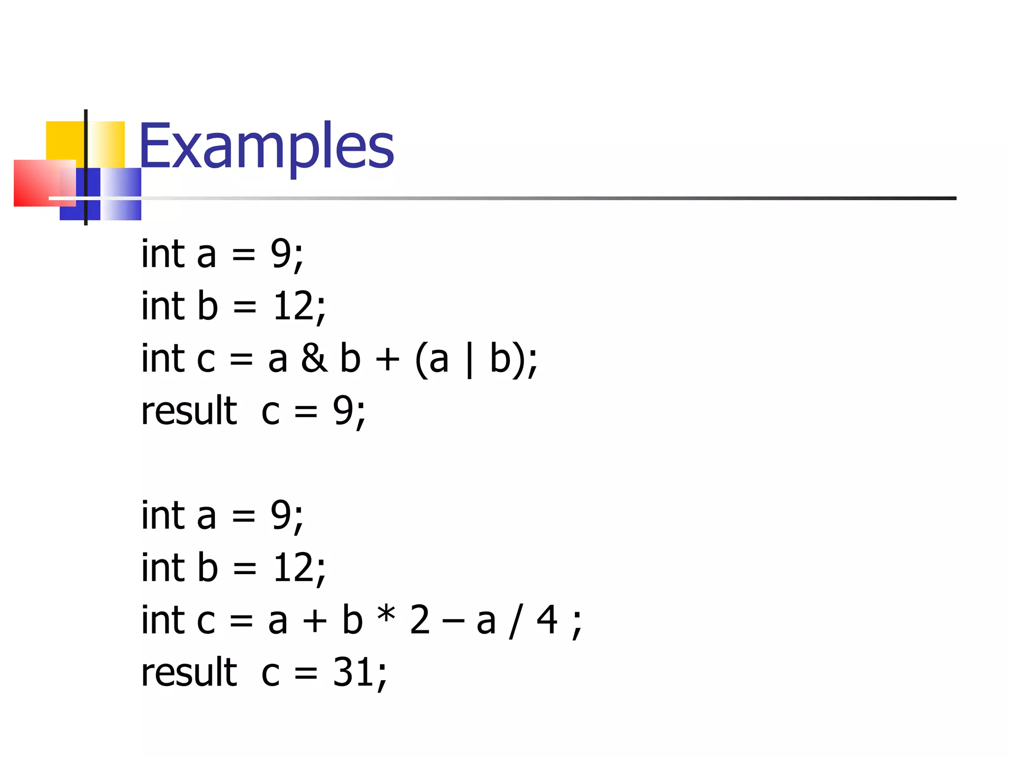Examples int a = 9; int b = 12; int c = a & b +  ( a | b ) ; result  c = 9; int a = 9; int b = 12; int c = a  +  b  * 2 – a / 4  ; result  c = 31; 