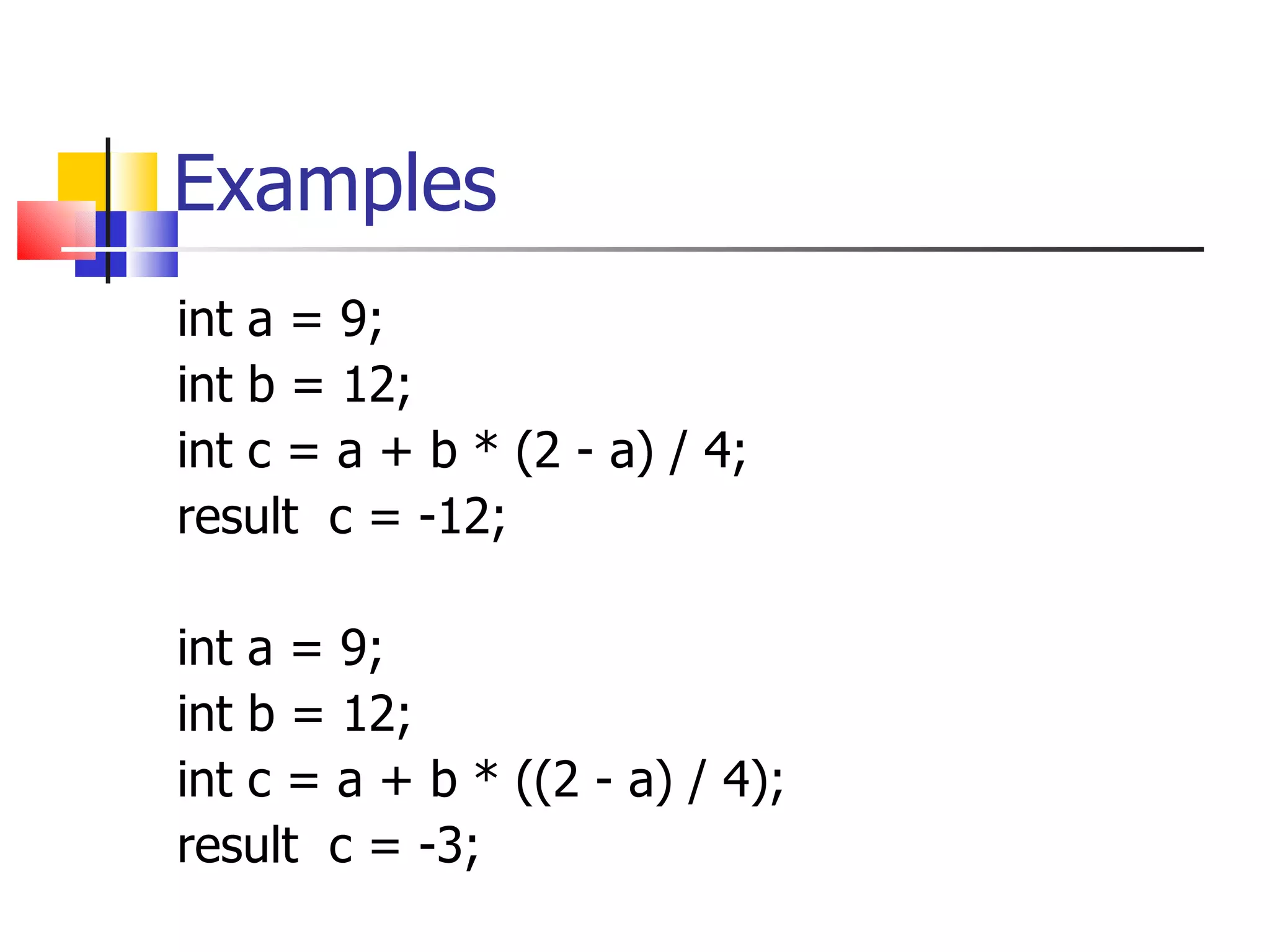 Examples int a = 9; int b = 12; int c = a + b * (2 - a) / 4; result  c = -12; int a = 9; int b = 12; int c = a + b *  ( (2 - a) / 4 ) ; result  c = -3; 