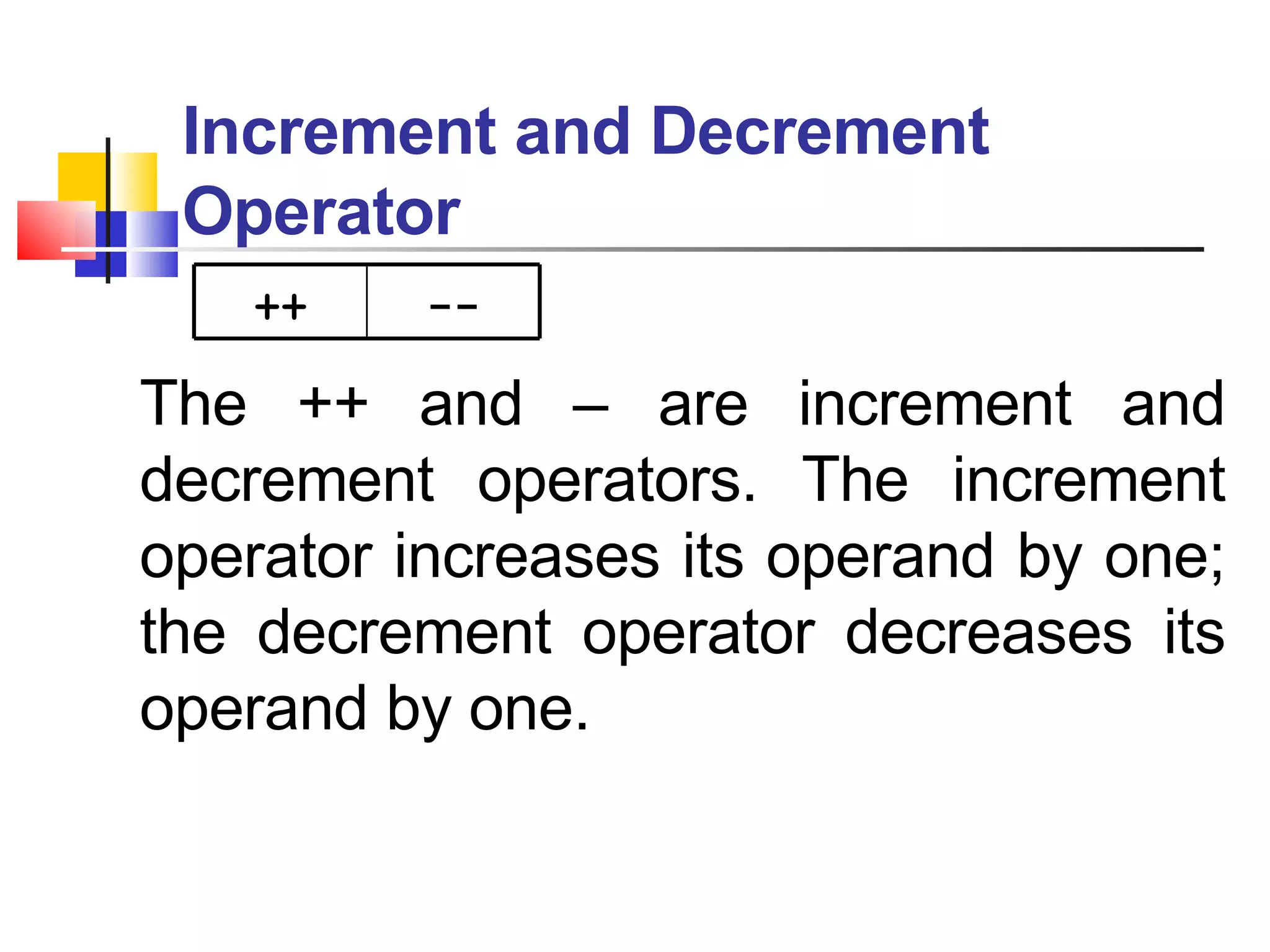 Increment and Decrement Operator The ++ and – are increment and decrement operators. The increment operator increases its operand by one; the decrement operator decreases its operand by one. ++ -- 