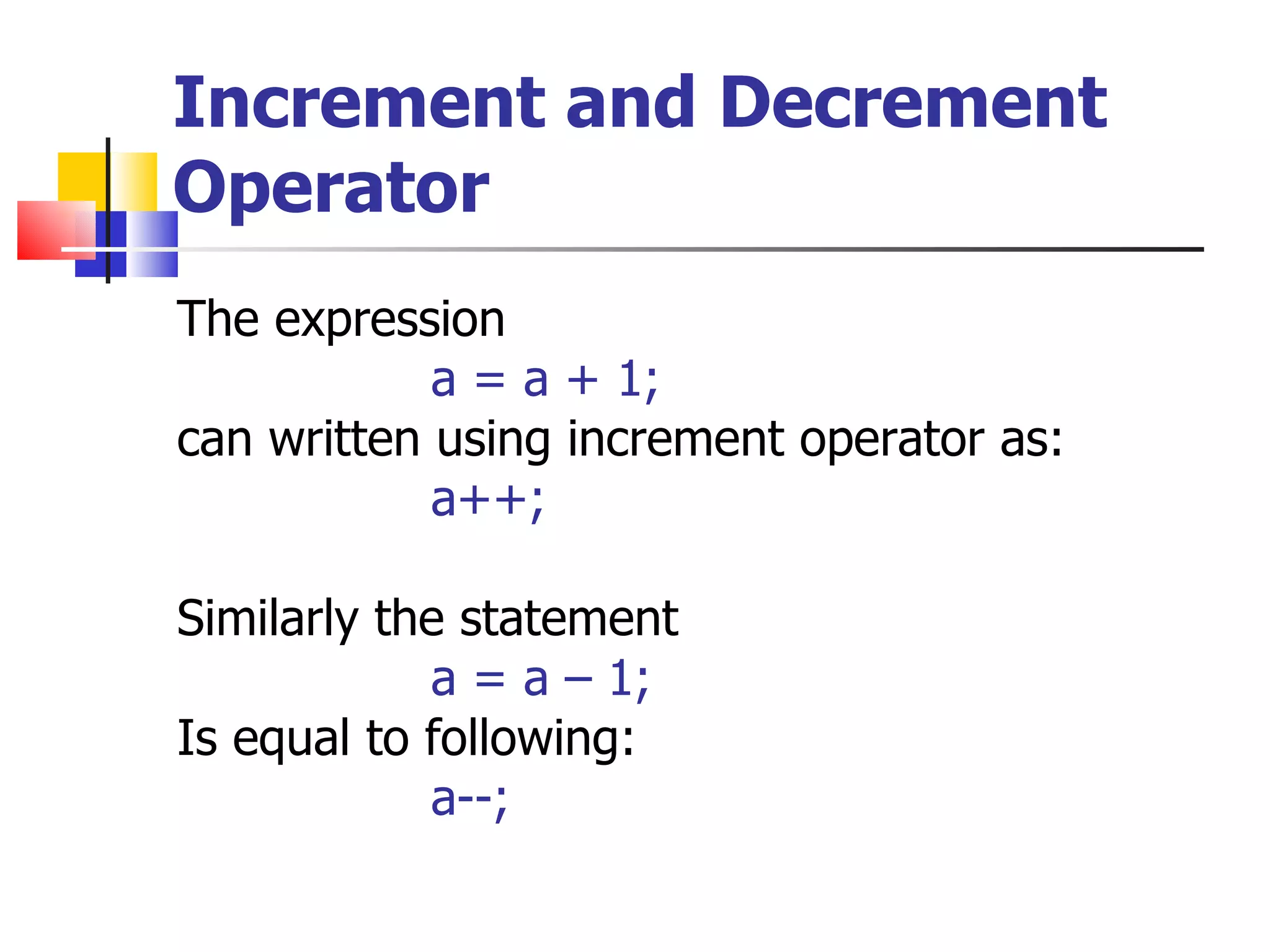 Increment and Decrement Operator The expression  a = a + 1; can written using increment operator as: a++; Similarly the statement  a = a – 1; Is equal to following: a--; 