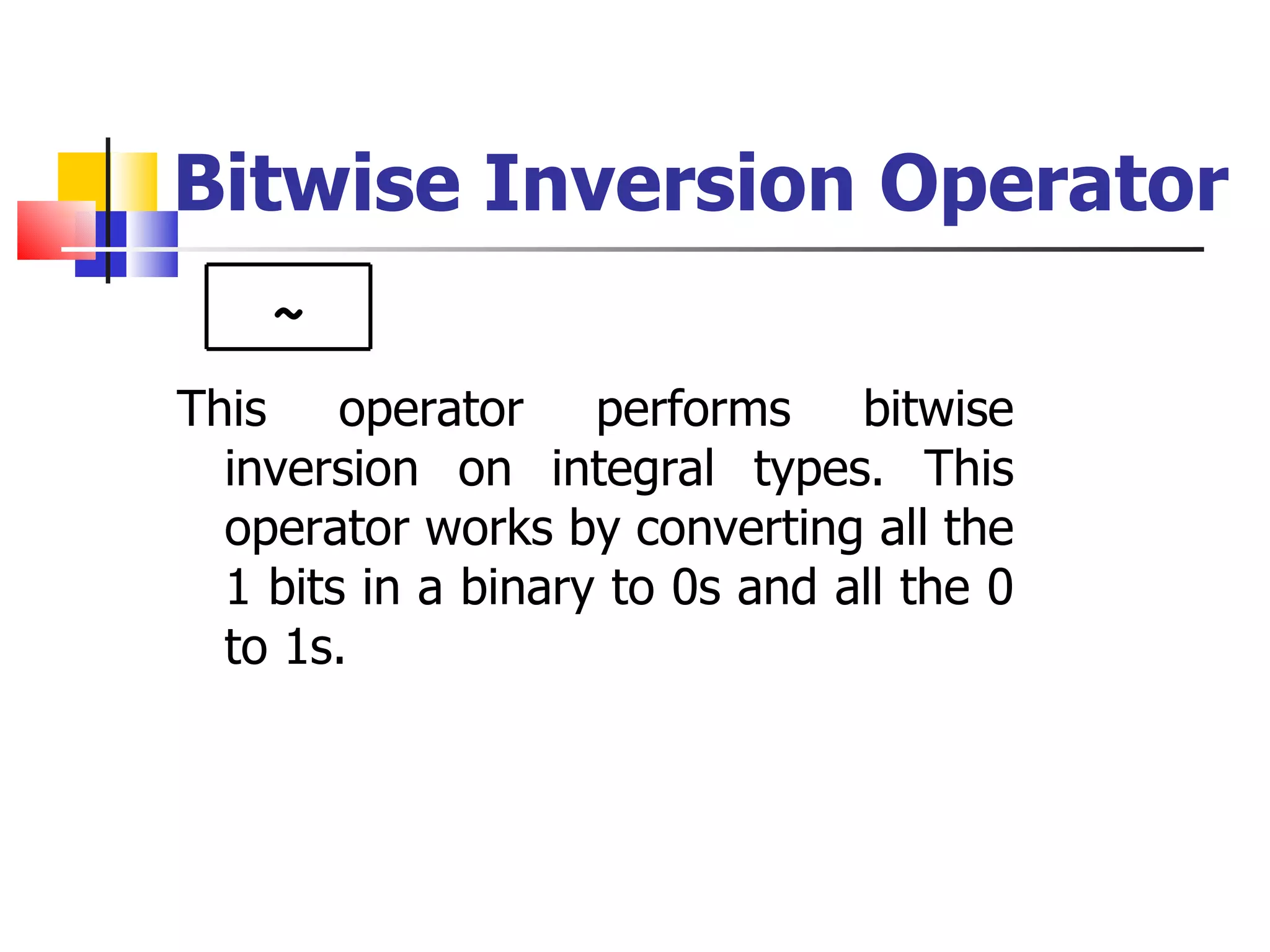 Bitwise Inversion Operator This operator performs bitwise inversion on integral types. This operator works by converting all the 1 bits in a binary to 0s and all the 0 to 1s. ~ 