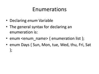 Enumerations
• Declaring enum Variable
• The general syntax for declaring an
enumeration is:
• enum <enum_name> { enumeration list };
• enum Days { Sun, Mon, tue, Wed, thu, Fri, Sat
};
 