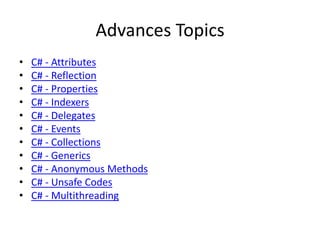 Advances Topics
• C# - Attributes
• C# - Reflection
• C# - Properties
• C# - Indexers
• C# - Delegates
• C# - Events
• C# - Collections
• C# - Generics
• C# - Anonymous Methods
• C# - Unsafe Codes
• C# - Multithreading
 