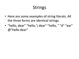 Strings
• Here are some examples of string literals. All
the three forms are identical strings.
• "hello, dear" "hello,  dear" "hello, " "d" "ear"
@"hello dear"
 