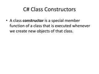 C# Class Constructors
• A class constructor is a special member
function of a class that is executed whenever
we create new objects of that class.
 