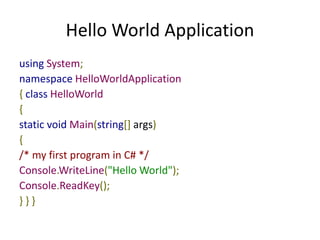 Hello World Application
using System;
namespace HelloWorldApplication
{ class HelloWorld
{
static void Main(string[] args)
{
/* my first program in C# */
Console.WriteLine("Hello World");
Console.ReadKey();
} } }
 