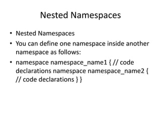 Nested Namespaces
• Nested Namespaces
• You can define one namespace inside another
namespace as follows:
• namespace namespace_name1 { // code
declarations namespace namespace_name2 {
// code declarations } }
 