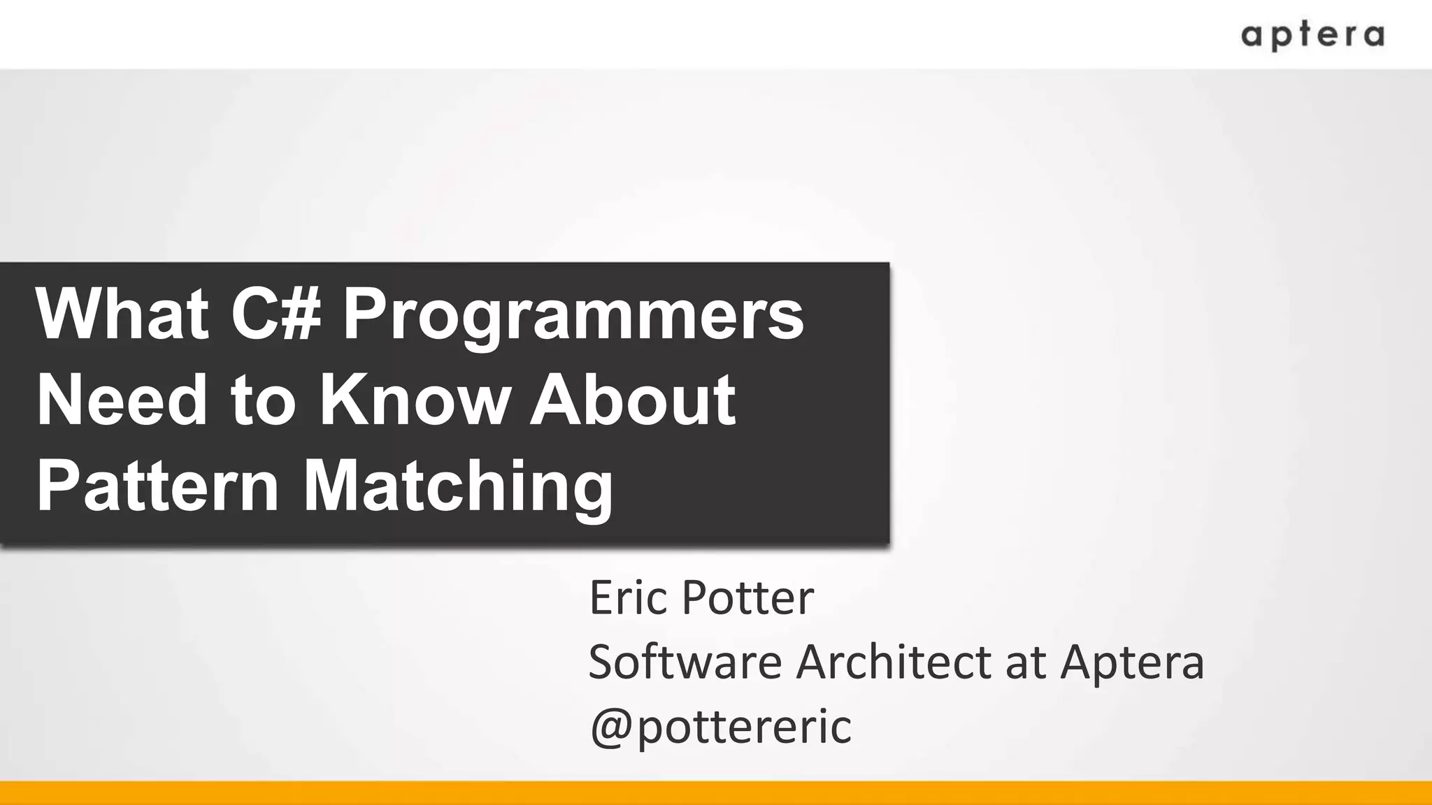 Eric Potter
Software Architect at Aptera
@pottereric
What C# Programmers
Need to Know About
Pattern Matching
 