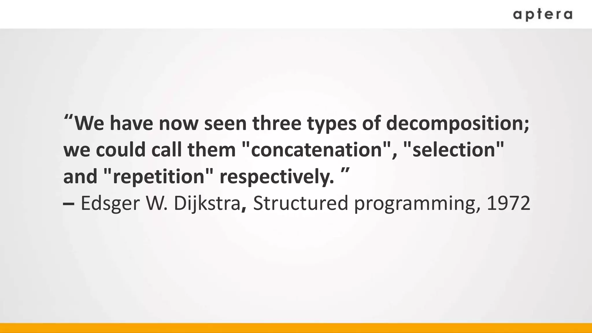 “We have now seen three types of decomposition;
we could call them "concatenation", "selection"
and "repetition" respectively. ”
– Edsger W. Dijkstra, Structured programming, 1972
 
