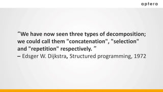 “We have now seen three types of decomposition;
we could call them "concatenation", "selection"
and "repetition" respectively. ”
– Edsger W. Dijkstra, Structured programming, 1972
 