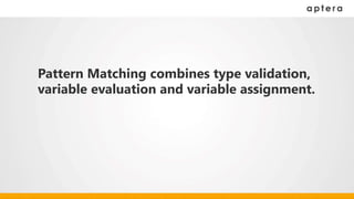Pattern Matching combines type validation,
variable evaluation and variable assignment.
 