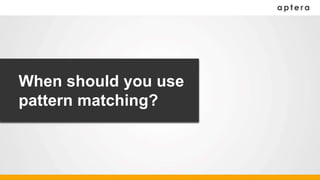 When should you use
pattern matching?
 