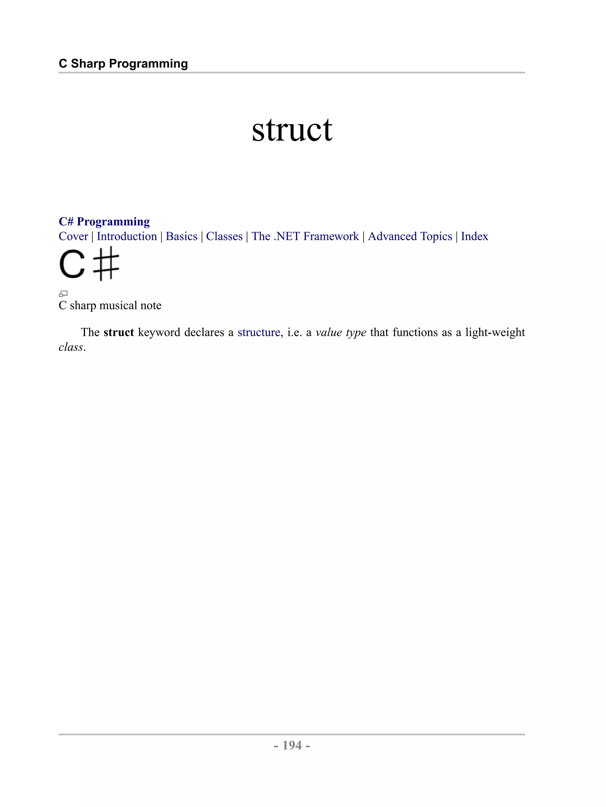 C Sharp Programming struct C# Programming Cover | Introduction | Basics | Classes | The .NET Framework | Advanced Topics | Index C sharp musical note The struct keyword declares a structure, i.e. a value type that functions as a light-weight class. - 194 - by , XML to PDF XSL-FO Formatter 