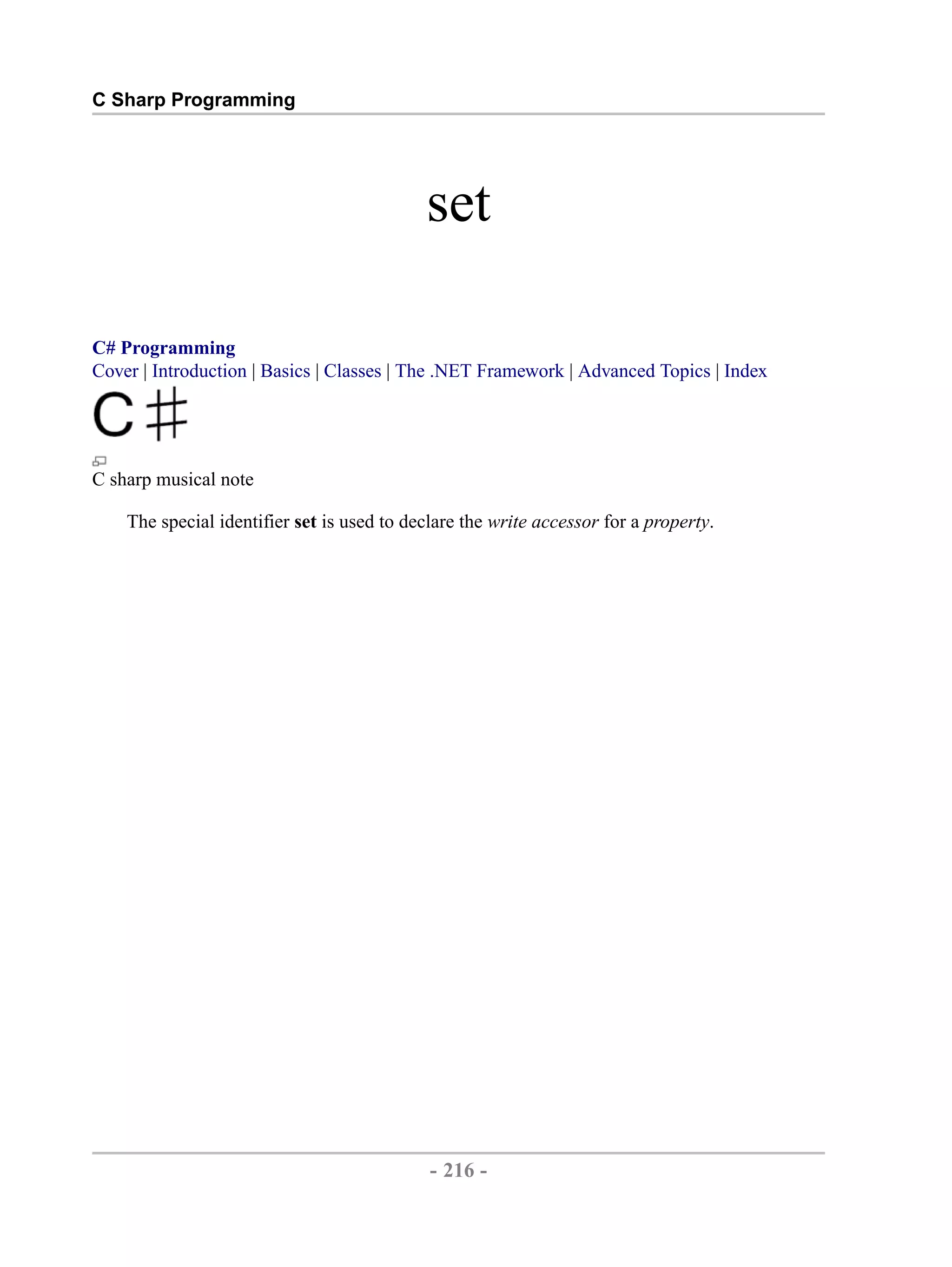 C Sharp Programming set C# Programming Cover | Introduction | Basics | Classes | The .NET Framework | Advanced Topics | Index C sharp musical note The special identifier set is used to declare the write accessor for a property. - 216 - by , XML to PDF XSL-FO Formatter 