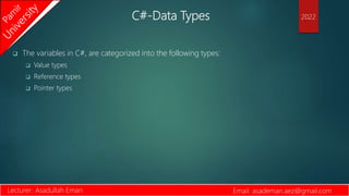 C#-Data Types
 The variables in C#, are categorized into the following types:
 Value types
 Reference types
 Pointer types
Lecturer: Asadullah Eman Email: asademan.aez@gmail.com
2022
 