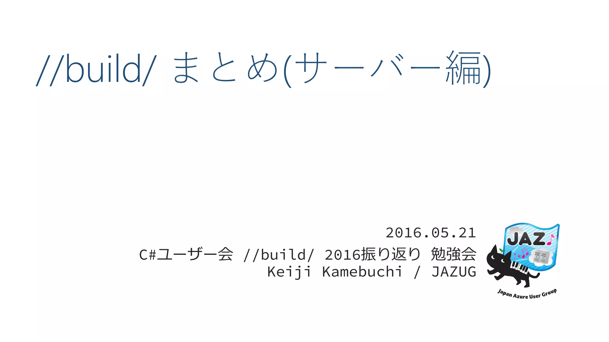 //build/ まとめ(サーバー編)
2016.05.21
C#ユーザー会 //build/ 2016振り返り 勉強会
Keiji Kamebuchi / JAZUG
 