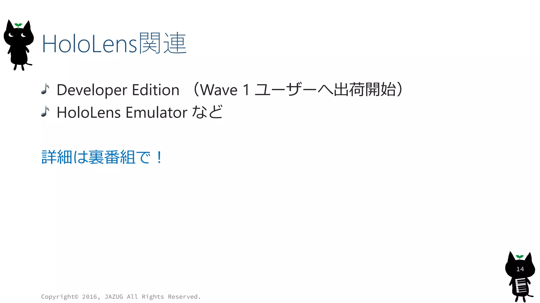 HoloLens関連
Developer Edition （Wave 1 ユーザーへ出荷開始）
HoloLens Emulator など
詳細は裏番組で！
Copyright© 2016, JAZUG All Rights Reserved.
14
 