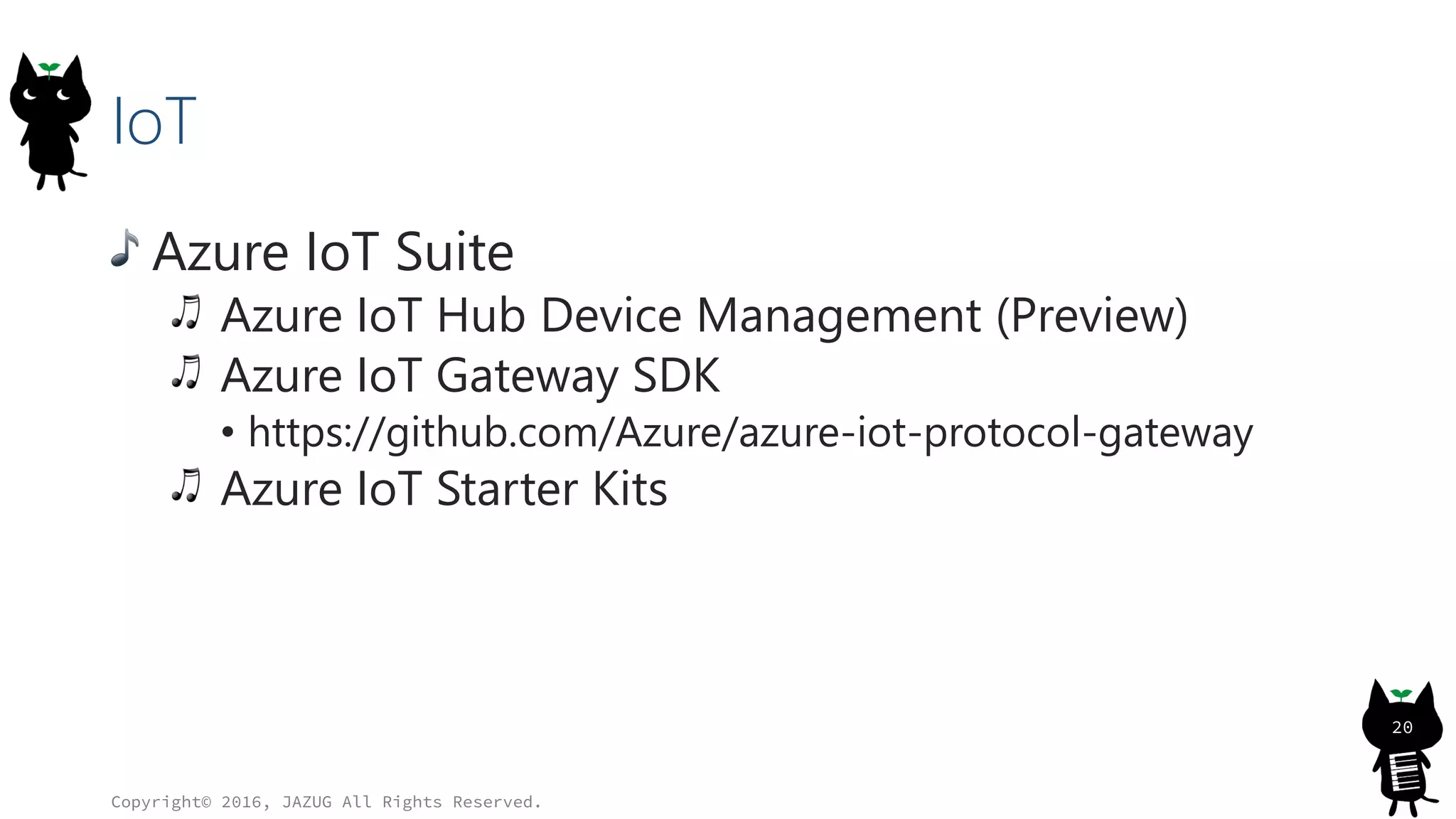 IoT
Azure IoT Suite
Azure IoT Hub Device Management (Preview)
Azure IoT Gateway SDK
• https://github.com/Azure/azure-iot-protocol-gateway
Azure IoT Starter Kits
Copyright© 2016, JAZUG All Rights Reserved.
20
 