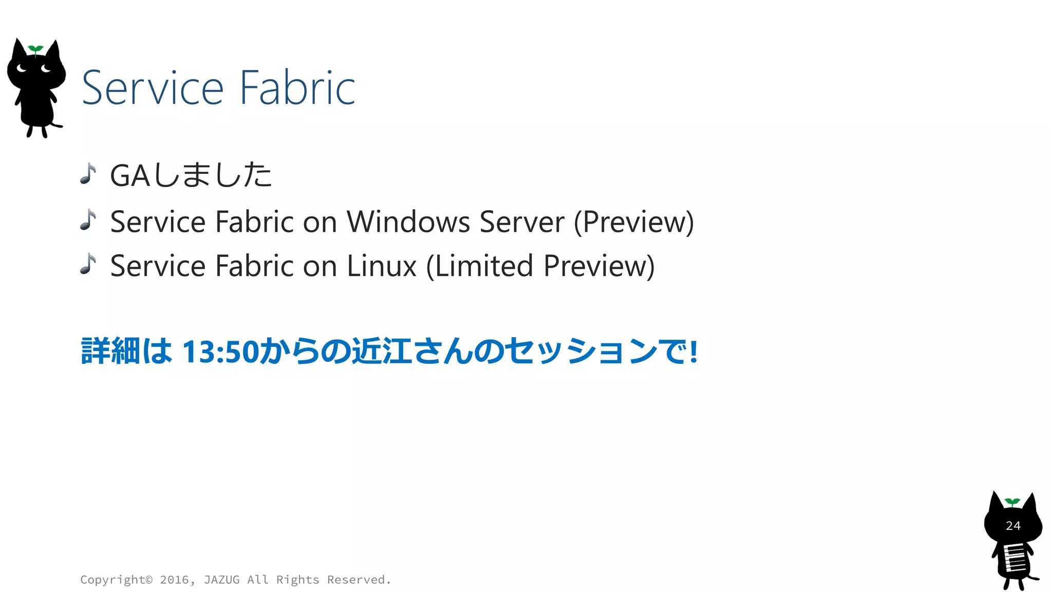 Service Fabric
GAしました
Service Fabric on Windows Server (Preview)
Service Fabric on Linux (Limited Preview)
詳細は 13:50からの近江さんのセッションで!
Copyright© 2016, JAZUG All Rights Reserved.
24
 