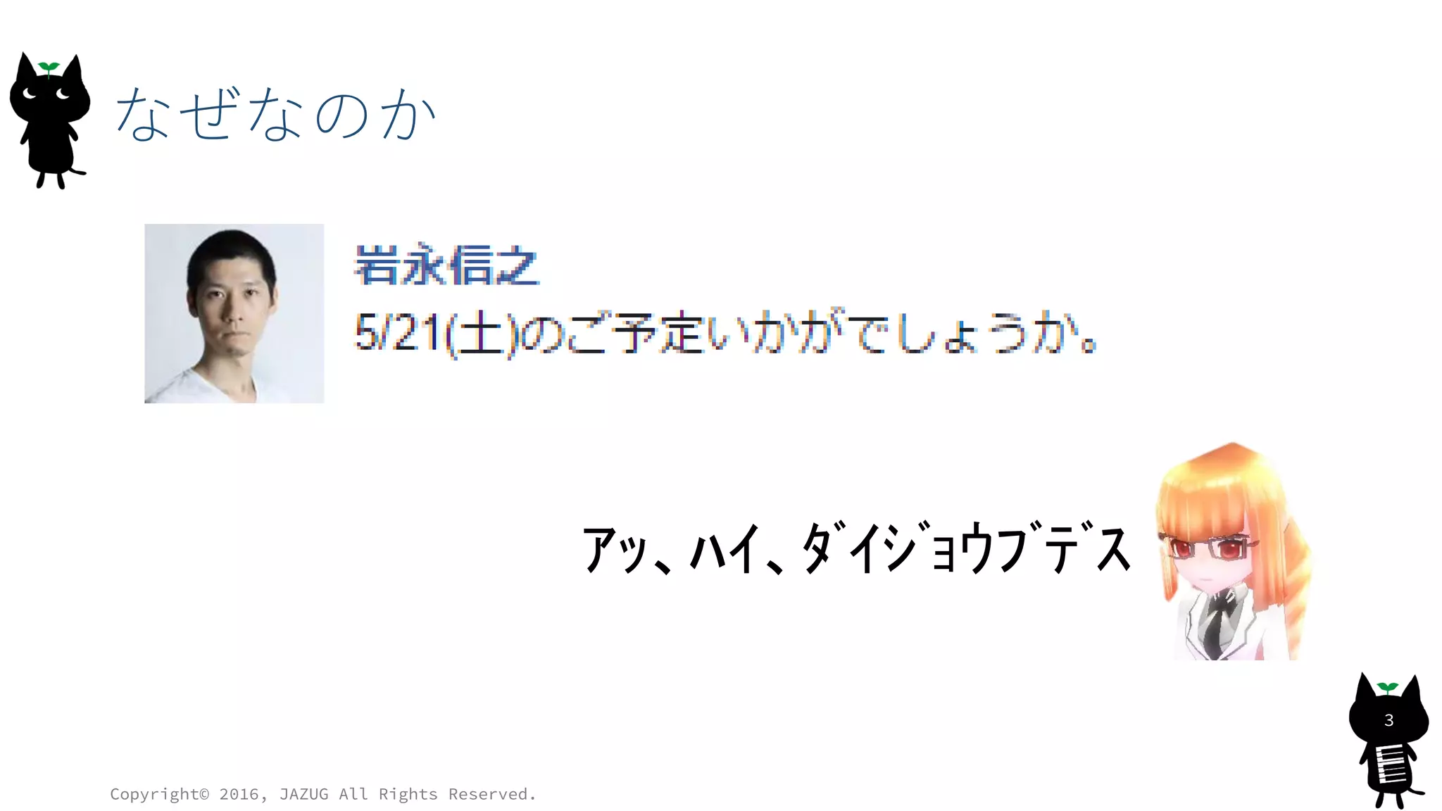 なぜなのか
Copyright© 2016, JAZUG All Rights Reserved.
3
ｱｯ、ﾊｲ、ﾀﾞｲｼﾞｮｳﾌﾞﾃﾞｽ
 