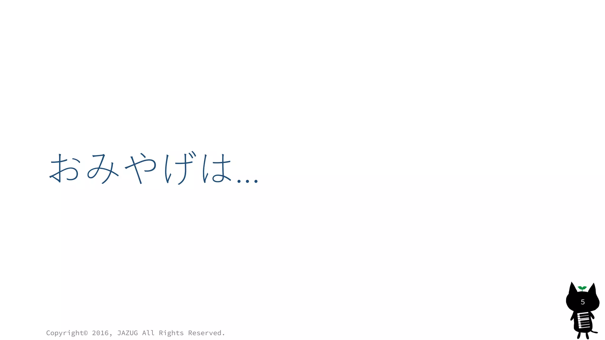 おみやげは…
Copyright© 2016, JAZUG All Rights Reserved.
5
 