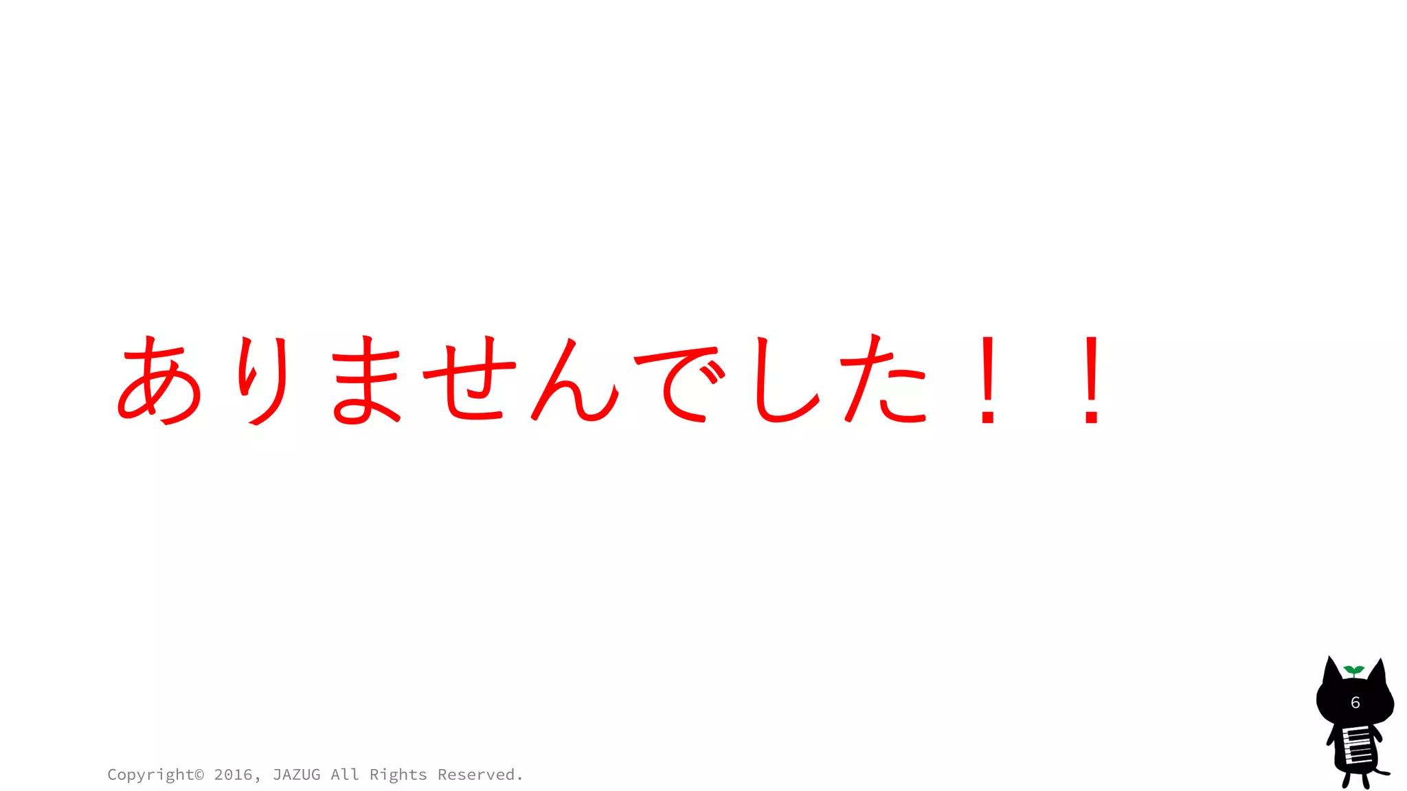 ありませんでした！！
Copyright© 2016, JAZUG All Rights Reserved.
6
 