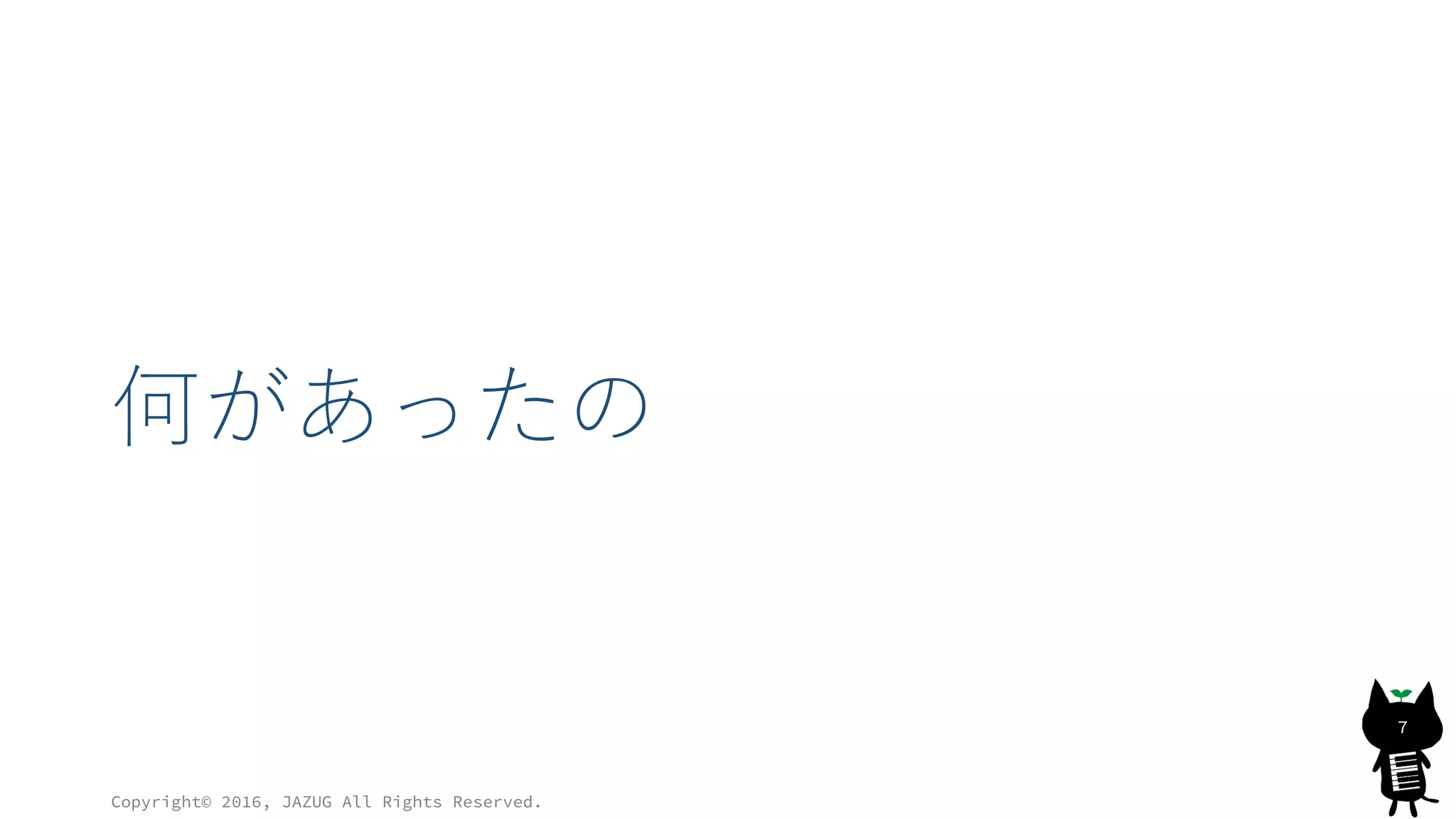 何があったの
Copyright© 2016, JAZUG All Rights Reserved.
7
 