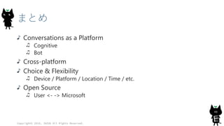 まとめ
Conversations as a Platform
Cognitive
Bot
Cross-platform
Choice & Flexibility
Device / Platform / Location / Time / etc.
Open Source
User <- -> Microsoft
Copyright© 2016, JAZUG All Rights Reserved.
40
 