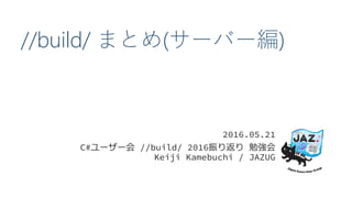//build/ まとめ(サーバー編)
2016.05.21
C#ユーザー会 //build/ 2016振り返り 勉強会
Keiji Kamebuchi / JAZUG
 