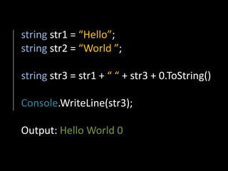 string str1 = “Hello”;
string str2 = “World ”;

string str3 = str1 + “ “ + str3 + 0.ToString()

Console.WriteLine(str3);

Output: Hello World 0
 