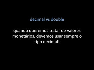 decimal vs double

quando queremos tratar de valores
monetários, devemos usar sempre o
          tipo decimal!
 
