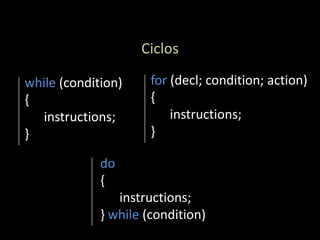 Ciclos

while (condition)     for (decl; condition; action)
{                     {
  instructions;           instructions;
}                     }

             do
             {
                instructions;
             } while (condition)
 