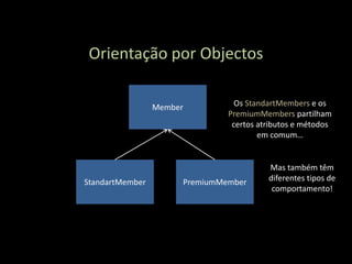 Orientação por Objectos

                 Member          Os StandartMembers e os
                               PremiumMembers partilham
                                certos atributos e métodos
                                       em comum…


                                         Mas também têm
StandartMember        PremiumMember      diferentes tipos de
                                          comportamento!
 