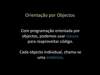 Orientação por Objectos


Com programação orientada por
objectos, podemos usar classes
   para reaproveitar código.

Cada objecto individual, chama-se
         uma instância.
 