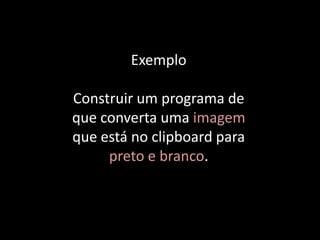 Exemplo

Construir um programa de
que converta uma imagem
que está no clipboard para
     preto e branco.
 