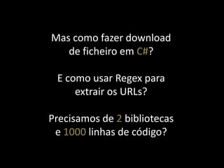 Mas como fazer download
   de ficheiro em C#?

 E como usar Regex para
     extrair os URLs?

Precisamos de 2 bibliotecas
 e 1000 linhas de código?
 